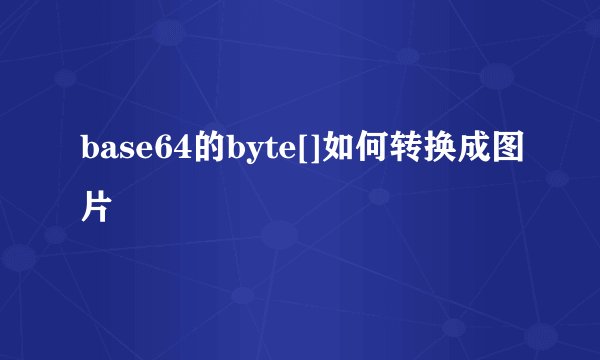 base64的byte[]如何转换成图片