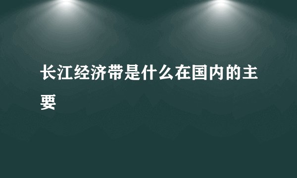 长江经济带是什么在国内的主要
