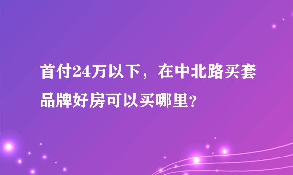 首付24万以下,在中北路买套品牌好房可以买哪里?