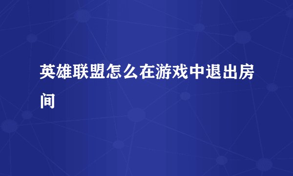 英雄联盟怎么在游戏中退出房间