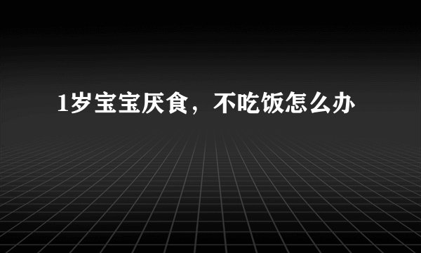1岁宝宝厌食,不吃饭怎么办