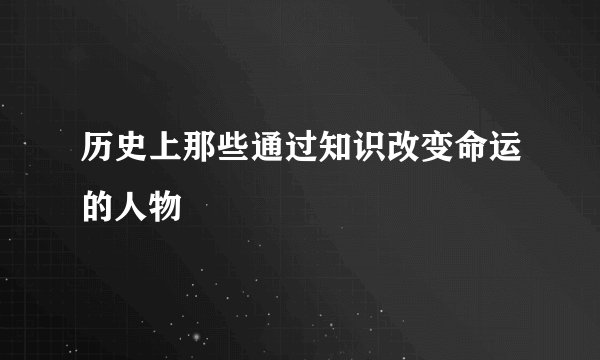 历史上那些通过知识改变命运的人物