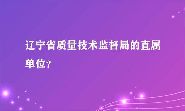 辽宁省质量技术监督局的直属单位？