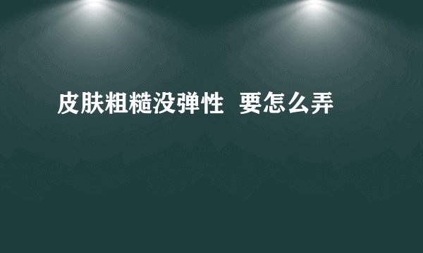 皮肤粗糙没弹性  要怎么弄