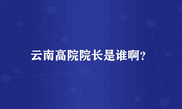 云南高院院长是谁啊？