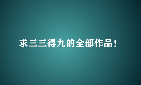 求三三得九的全部作品！