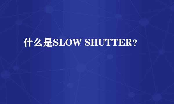 什么是SLOW SHUTTER？