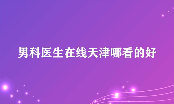 男科医生在线天津哪看的好