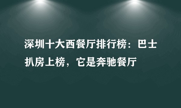 深圳十大西餐厅排行榜：巴士扒房上榜，它是奔驰餐厅