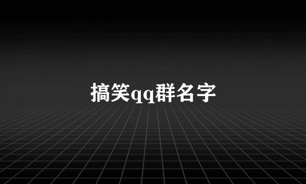 搞笑qq群名字
