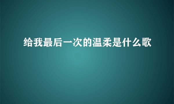 给我最后一次的温柔是什么歌