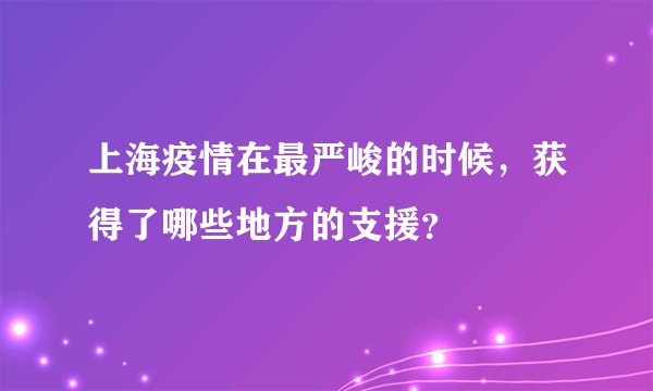 上海疫情在最严峻的时候，获得了哪些地方的支援？