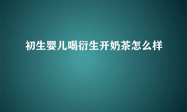 初生婴儿喝衍生开奶茶怎么样