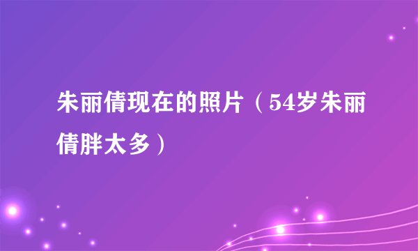 朱丽倩现在的照片（54岁朱丽倩胖太多）