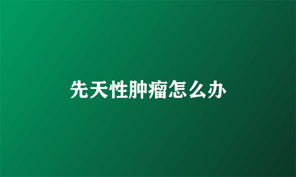 先天性肿瘤怎么办