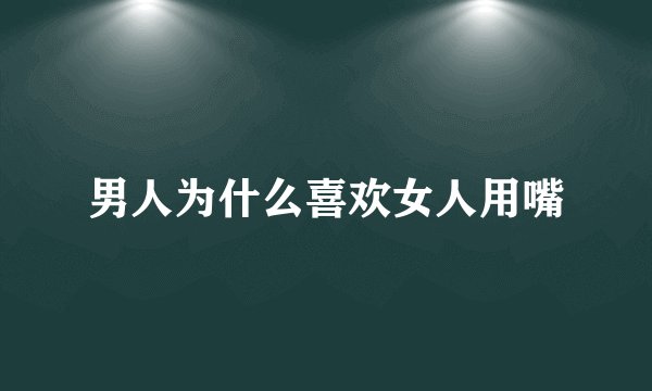 男人为什么喜欢女人用嘴
