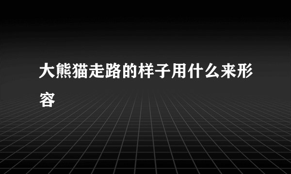 大熊猫走路的样子用什么来形容
