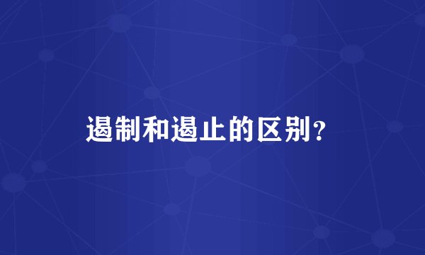 遏制和遏止的区别？