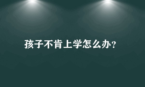 孩子不肯上学怎么办？