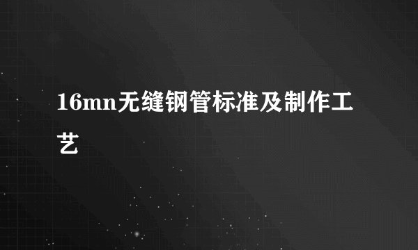 16mn无缝钢管标准及制作工艺