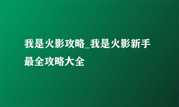 我是火影攻略_我是火影新手最全攻略大全