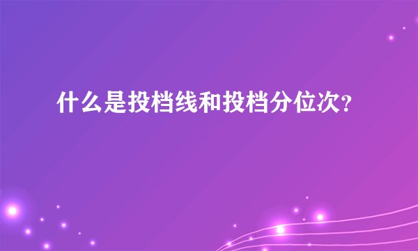 什么是投档线和投档分位次？