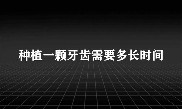 种植一颗牙齿需要多长时间