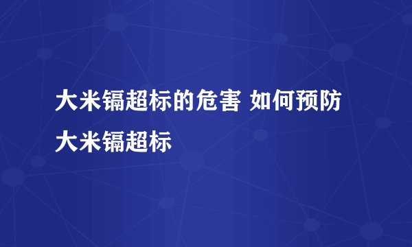 大米镉超标的危害 如何预防大米镉超标