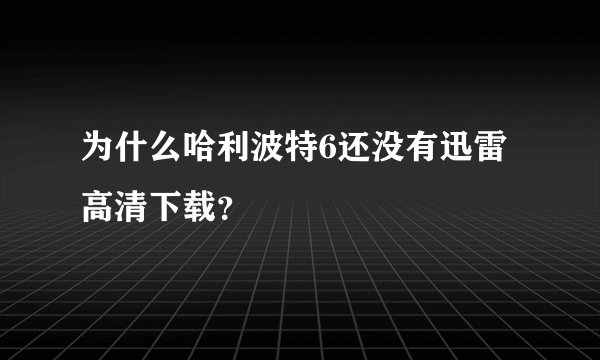为什么哈利波特6还没有迅雷高清下载?