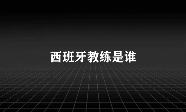 西班牙教练是谁