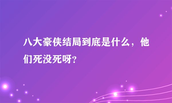 八大豪侠结局到底是什么,他们死没死呀?
