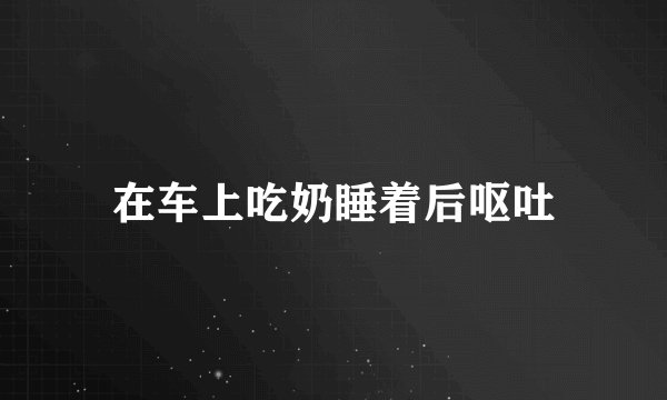 在车上吃奶睡着后呕吐