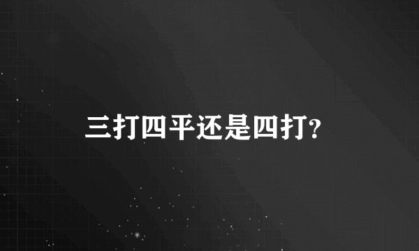 三打四平还是四打？