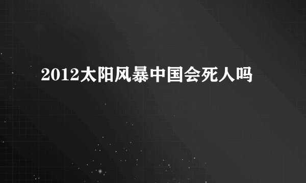 2012太阳风暴中国会死人吗