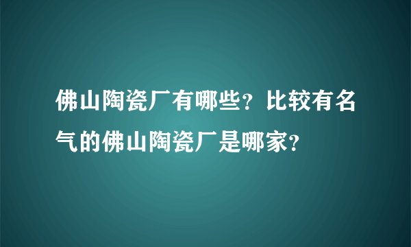 佛山陶瓷厂有哪些?比较有名气的佛山陶瓷厂是哪家?