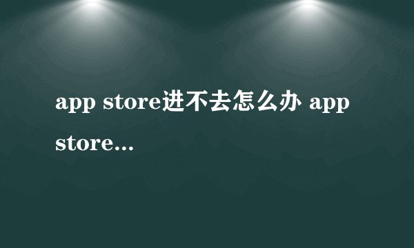 app store进不去怎么办 app store进不了解决方法