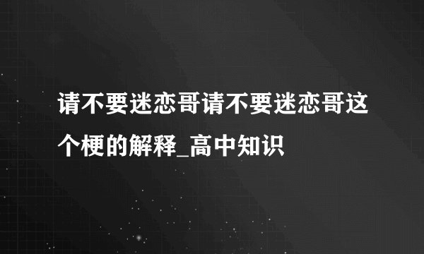 请不要迷恋哥请不要迷恋哥这个梗的解释_高中知识