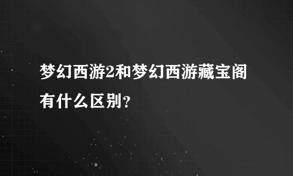 梦幻西游2和梦幻西游藏宝阁有什么区别？