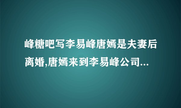 峰糖吧写李易峰唐嫣是夫妻后离婚,唐嫣来到李易峰公司上班是那个贴