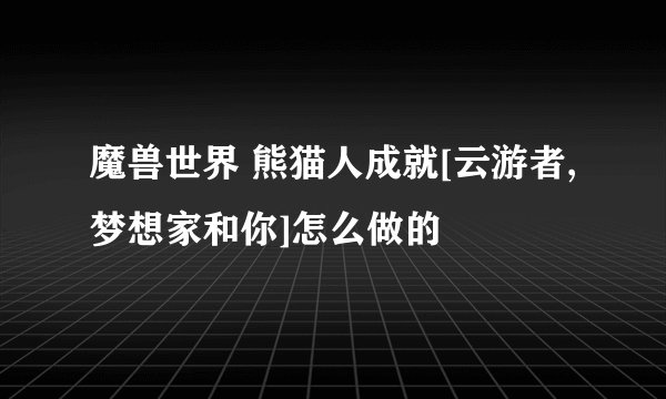 魔兽世界 熊猫人成就[云游者,梦想家和你]怎么做的