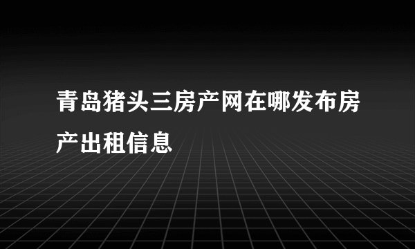 青岛猪头三房产网在哪发布房产出租信息