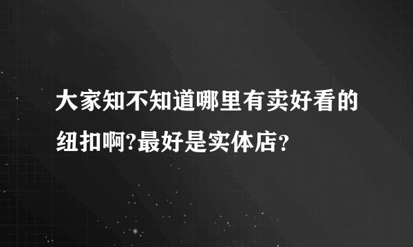 大家知不知道哪里有卖好看的纽扣啊?最好是实体店？