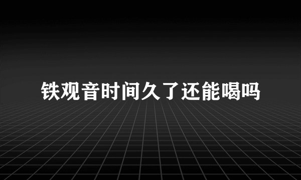 铁观音时间久了还能喝吗