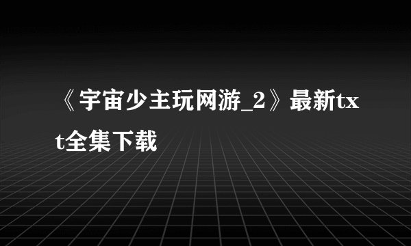《宇宙少主玩网游_2》最新txt全集下载
