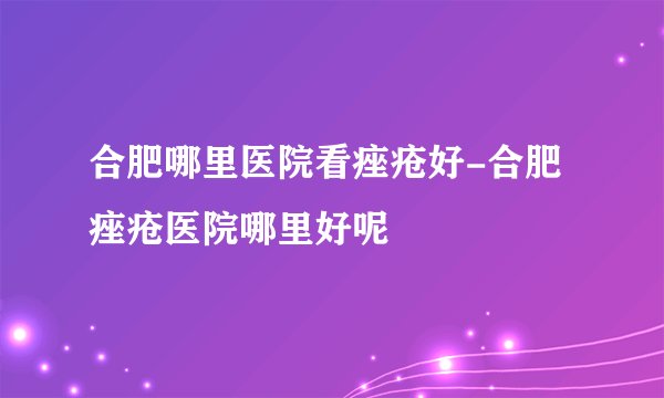 合肥哪里医院看痤疮好-合肥痤疮医院哪里好呢