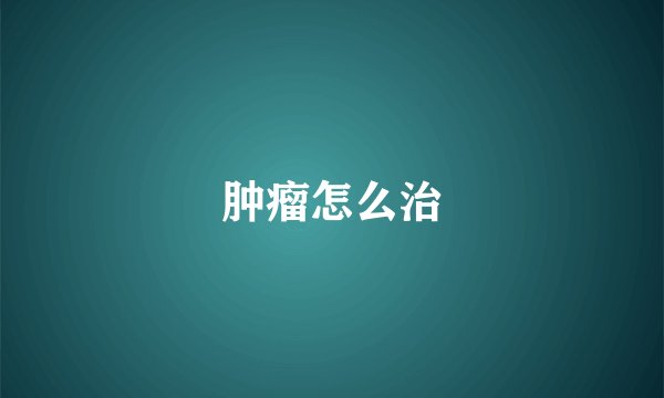 肿瘤怎么治