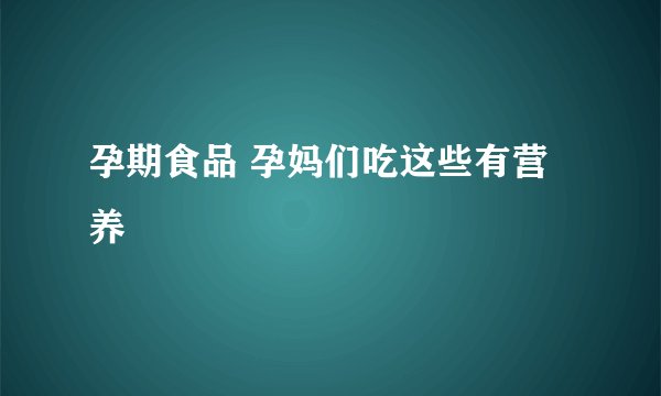 孕期食品 孕妈们吃这些有营养