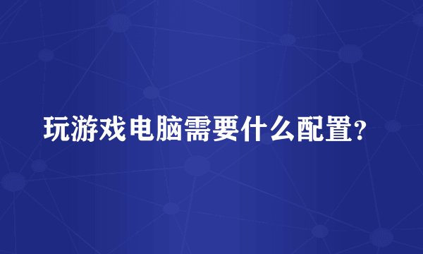 玩游戏电脑需要什么配置？