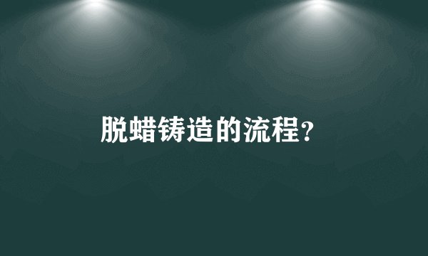 脱蜡铸造的流程？