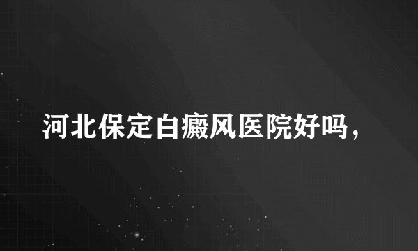 河北保定白癜风医院好吗,